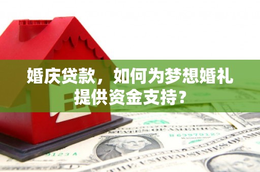 徽州婚庆贷款，如何为梦想婚礼提供资金支持？