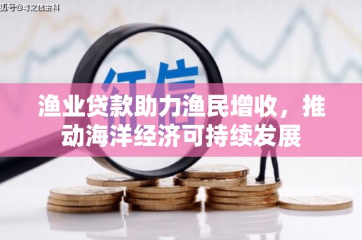 徽州渔业贷款助力渔民增收，推动海洋经济可持续发展