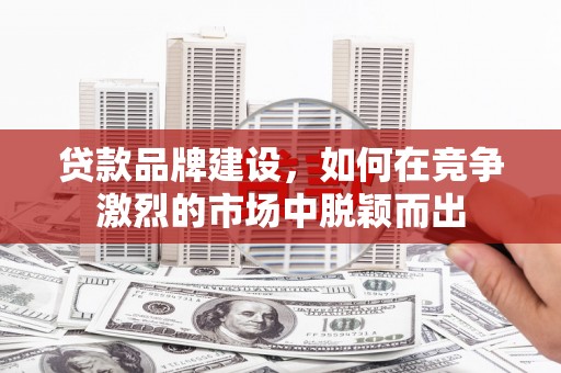 徽州贷款品牌建设，如何在竞争激烈的市场中脱颖而出