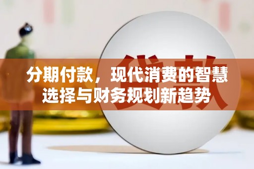 徽州分期付款，现代消费的智慧选择与财务规划新趋势