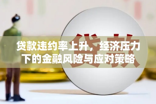 徽州贷款违约率上升，经济压力下的金融风险与应对策略