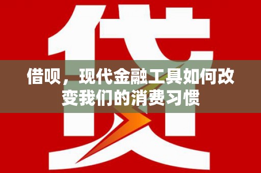 徽州借呗，现代金融工具如何改变我们的消费习惯