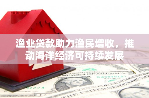 徽州渔业贷款助力渔民增收，推动海洋经济可持续发展
