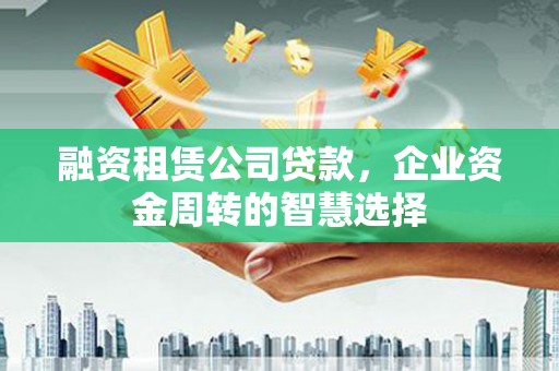 徽州融资租赁公司贷款，企业资金周转的智慧选择