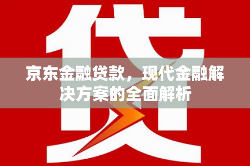 徽州京东金融贷款，现代金融解决方案的全面解析