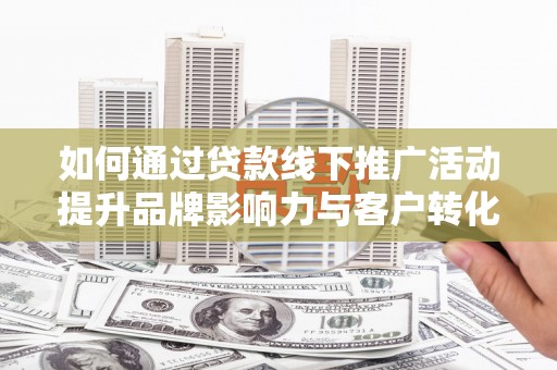 徽州如何通过贷款线下推广活动提升品牌影响力与客户转化率