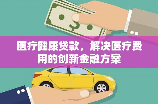徽州医疗健康贷款，解决医疗费用的创新金融方案