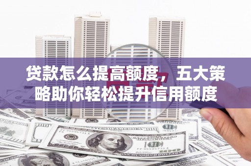 徽州贷款怎么提高额度，五大策略助你轻松提升信用额度