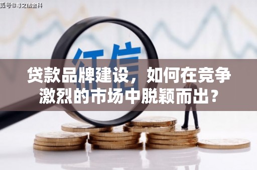 徽州贷款品牌建设，如何在竞争激烈的市场中脱颖而出？