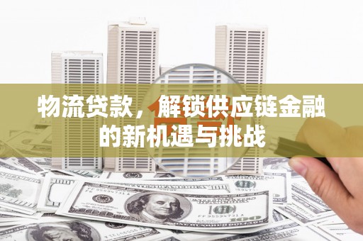 徽州物流贷款，解锁供应链金融的新机遇与挑战
