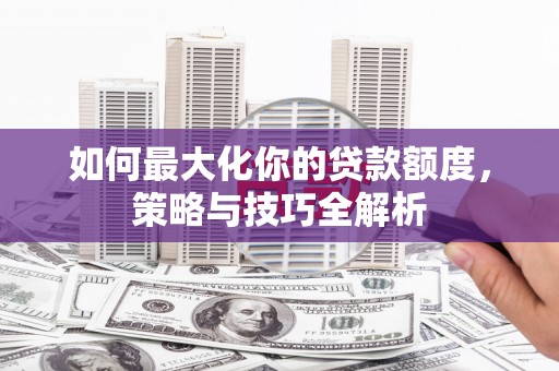 徽州如何最大化你的贷款额度，策略与技巧全解析