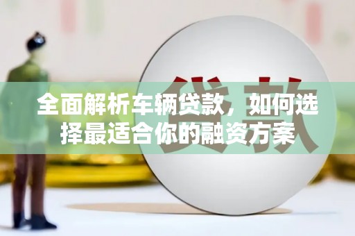 徽州全面解析车辆贷款，如何选择最适合你的融资方案