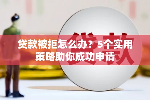 徽州贷款被拒怎么办？5个实用策略助你成功申请