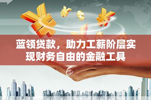 徽州蓝领贷款，助力工薪阶层实现财务自由的金融工具