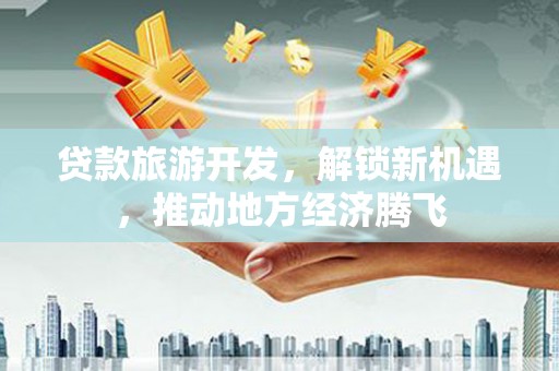 徽州贷款旅游开发，解锁新机遇，推动地方经济腾飞