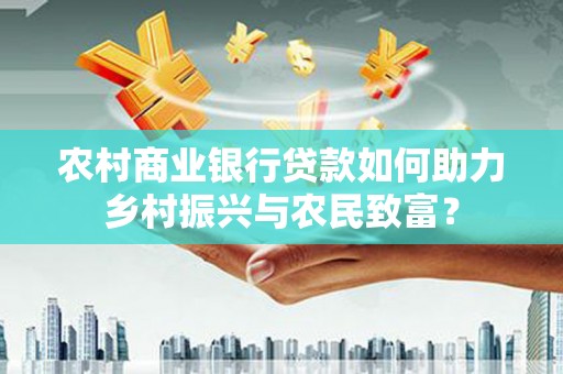 徽州农村商业银行贷款如何助力乡村振兴与农民致富？