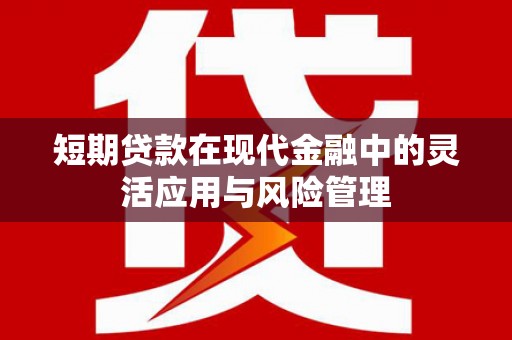 徽州短期贷款在现代金融中的灵活应用与风险管理