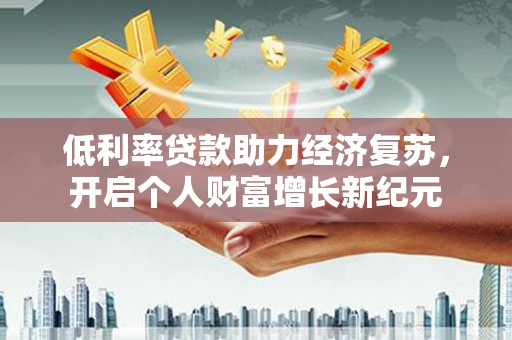 徽州低利率贷款助力经济复苏，开启个人财富增长新纪元