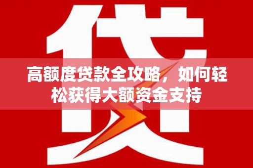 徽州高额度贷款全攻略，如何轻松获得大额资金支持