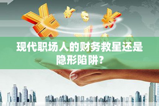 徽州现代职场人的财务救星还是隐形陷阱？