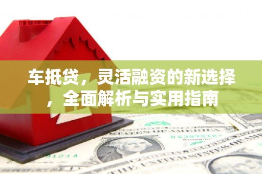 徽州车抵贷，灵活融资的新选择，全面解析与实用指南