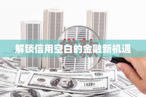 徽州解锁信用空白的金融新机遇