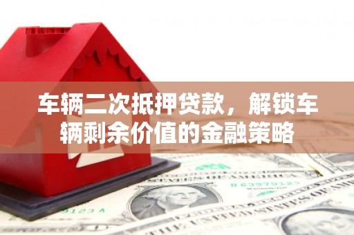 徽州车辆二次抵押贷款，解锁车辆剩余价值的金融策略