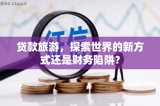 徽州贷款旅游，探索世界的新方式还是财务陷阱？