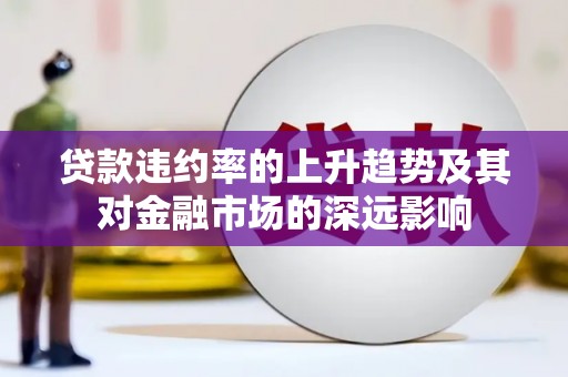 徽州贷款违约率的上升趋势及其对金融市场的深远影响