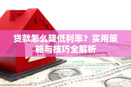 徽州贷款怎么降低利率？实用策略与技巧全解析